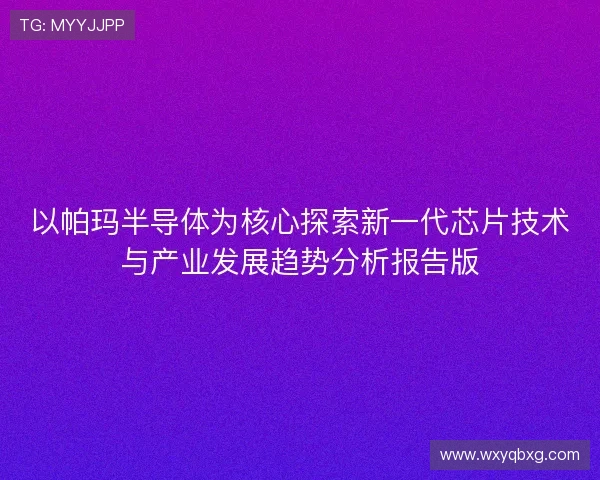 以帕玛半导体为核心探索新一代芯片技术与产业发展趋势分析报告版